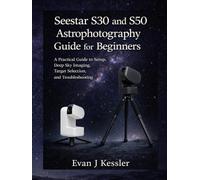 Seestar S30 and S50 Astrophotography Guide for Beginners: A Practical guide to Setup, Deep Sky Imaging, Target Selection, and Troubleshooting