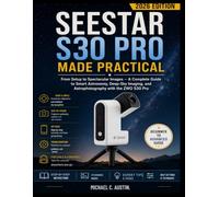 Seestar S30 Pro Made Practical (2026 Edition): From Setup to Spectacular Images - A Complete Guide to Smart Astronomy, Deep-Sky Imaging, and Astrophotography with the ZWO S30 Pro