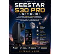 SEESTAR S30 PRO USER GUIDE: The Complete Beginner-to-Advanced Manual for Mastering Smart Telescope Setup, Astrophotography, Solar Observation, Deep-Sky Imaging, Mobile App Control, and Professional