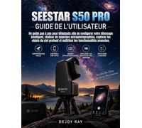 Seestar S50 Pro Guide de l'utilisateur: Un guide pas à pas pour débutants afin de configurer votre télescope intelligent, réaliser de superbes ... et maîtriser les fonctionnalités avancées.