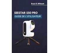 SEESTAR S50 PRO GUIDE DE L'UTILISATEUR: Un guide pratique étape par étape pour la capture d'objets du ciel profond, le suivi céleste et l'imagerie planétaire