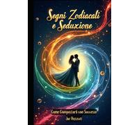 SEGNI ZODIACALI E SEDUZIONE COME CONQUISTARLI CON SUCCESSO: Tecniche di seduzione Caratteristiche zodiacali e Compatibilità zodiacale