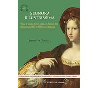 Segnora illustrissima. Stile e vesti della clarae donne del Rinascimento e...
