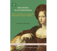 Segnora illustrissima. Stile e vesti della clarae donne del Rinascimento e Barocco italiani