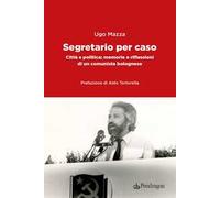 Segretario per caso. Città e politica: memorie e riflessioni di un comunista bolognese