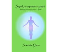 SEGRETI PER IMPARARE A GUARIRE: BREVE PERCORSO PER CORPO, MENTE E SPIRITO