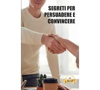 Segreti per persuadere e convincere: Hack, tecniche e chiavi per una gestione elegante
