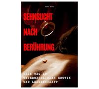 SEHNSUCHT NACH BERÜHRUNG: Der Weg zu unvergesslicher Erotik und Leidenschaft | Tipps für Männer und Frauen für ein erfülltes Liebesleben