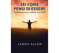 Sei come pensi di essere. Cambia te stesso per cambiare il tuo mondo