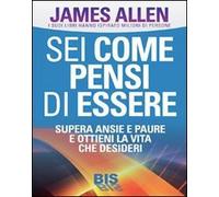 Sei come pensi di essere. Supera ansie e paure e ottieni la vita che desideri