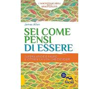 Sei come pensi di essere. Supera ansie e paure e ottieni la vita che desideri