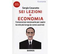 Sei lezioni di economia. Conoscenze necessarie per capire la crisi più lunga (e come uscirne). Nuova ediz.