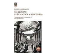 Sei lezioni sull'antica massoneria - Gould Robert Freke