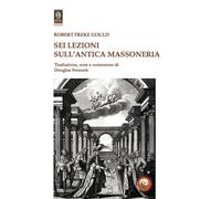 Sei lezioni sull'antica massoneria - Gould Robert Freke