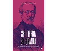 Sei libera sii grande. Giuseppe Mazzini e il suo insegnamento - Adorni Marco