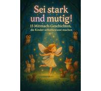 Sei stark und mutig! - 15 Mitmach-Geschichten, die Kinder selbstbewusst machen: Mutmach-Geschichten für Kinder ab 8-12 Jahren