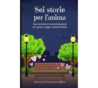 Sei storie per l'anima: Una raccolta di racconti illustrati tra amore, magie e mondi lontani