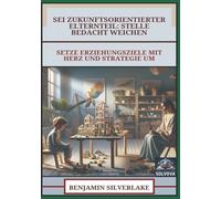 Sei Zukunftsorientierter Elternteil - Stelle Bedacht Weichen: Setze Erziehungsziele mit Herz und Strategie um