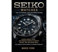 SEIKO WATCHES: The Ultimate Collector's Guide: History, Models, Value, and Forensic Secrets to Identify Vintage, JDM, and Grand Seiko. The Complete Encyclopedia of Japanese Horology