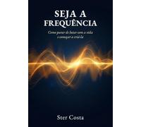 Seja a Frequência: Como parar de lutar com a vida e começar a criá-la