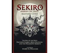 Sekiro: Shadows Die Twice Mastery Guide: The Way of the Wolf: Precision Combat, Boss Strategies, and the Philosophy of Rebirth