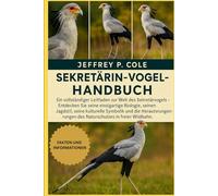 SEKRETÄRIN-VOGEL-HANDBUCH: Ein vollständiger Leitfaden zur Welt des Sekretärvogels - Entdecken Sie seine einzigartige Biologie, seinen Jagdstil, seine ... des Naturschutzes in freier Wildbahn.