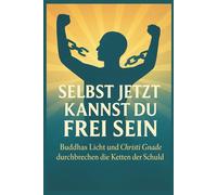 Selbst jetzt kannst du frei sein: Buddhas Licht und Christi Gnade durchbrechen die Ketten der Schuld