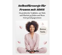 Selbstfürsorge für Frauen mit ADHS: Ein praktischer Leitfaden, um Ruhe und Klarheit zu finden und Ihren Geist zurückzugewinnen