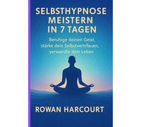 Selbsthypnose meistern in 7 Tagen: Beruhige deinen Geist, stärke dein Selbstvertrauen, verwandle dein Leben