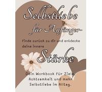 Selbstliebe für Anfänger- finde zurück zu dir und entdecke deine innere Stärke: Dein Workbook für Ziele, Achtsamkeit und mehr Selbstliebe im Alltag