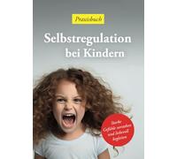 Selbstregulation bei Kindern - Praxisbuch: Starke Gefühle meistern - Selbstregulation liebevoll verstehen und Kinder im Alltag begleiten