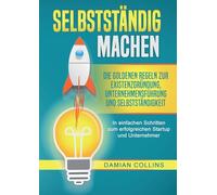 Selbstständig Machen: Die goldenen Regeln zur Existenzgründung, Unternehmensführung und Selbstständigkeit - In einfachen Schritten zum erfolgreichen Startup und Unternehmer
