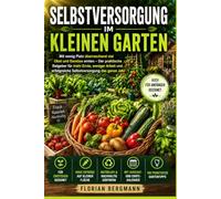 Selbstversorgung im kleinen Garten: Mit wenig Platz überraschend viel Obst und Gemüse ernten - Der praktische Ratgeber für mehr Ernte, weniger Arbeit und erfolgreiche Selbstversorgung das ganze Jahr