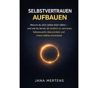 SELBSTVERTRAUEN AUFBAUEN: Warum du dich selbst klein hältst - und wie du lernst, dir endlich zu vertrauen, Selbstzweifel überwindest und innere Stärke entwickelst