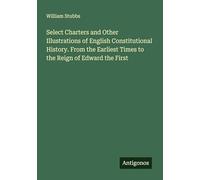 Select Charters and Other Illustrations of English Constitutional History. From the Earliest Times to the Reign of Edward the First