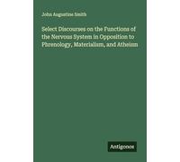 Select Discourses on the Functions of the Nervous System in Opposition to Phrenology, Materialism, and Atheism