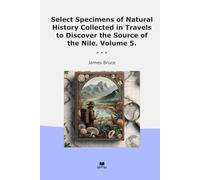 Select Specimens of Natural History Collected in Travels to Discover the Source of the Nile. Volume 5.