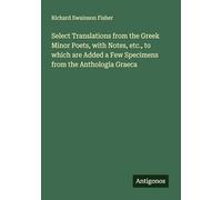 Select Translations from the Greek Minor Poets, with Notes, etc., to which are Added a Few Specimens from the Anthologia Graeca