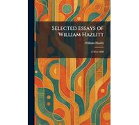 Selected Essays of William Hazlitt: 1778 to 1830
