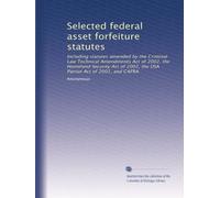 Selected federal asset forfeiture statutes: Including statutes amended by the Criminal Law Technical Amendments Act of 2002, the Homeland Security Act of 2002, the USA Patriot Act of 2001, and CAFRA