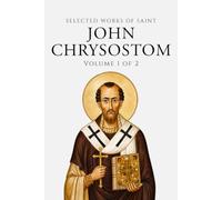 Selected Works of Saint John Chrysostom (Annotated) Volume 1 of 2