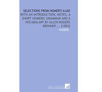 Selections From Homer's Iliad: With an Introduction, Notes, a Short Homeric Grammar and a Vocabulary by Allen Rogers Brenner ... [1903]