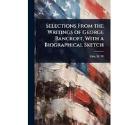Selections From the Writings of George Bancroft, With a Biographical Sketch