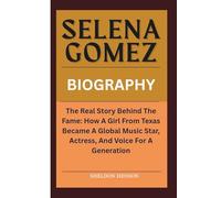 SELENA GOMEZ BIOGRAPHY: The Real Story Behind The Fame: How A Girl From Texas Became A Global Music Star, Actress, And Voice For A Generation