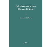 Selenio denso, la luna illumina l’infinito - Tomo 3 di Giovanni Di Rubba, 2018