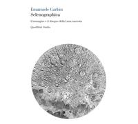 SELENOGRAPHICA. L'IMMAGINE E IL DISEGNO DELLA LUNA NASCOSTA - Garbin Emanuele