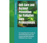 Self-Care and Burnout Prevention for Palliative Care Professionals: A Comprehensive Guide to Preventing Burnout and Enhancing Well-Being in Palliative Care Teams