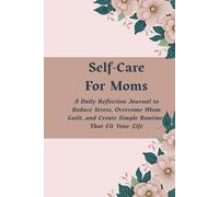 Self Care For Moms: A Daily Reflection Journal to Reduce Stress, Overcome Mom Guilt, and Create Simple Routines That Fit Your Life
