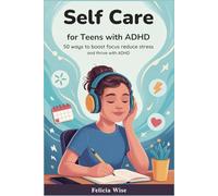 Self Care for Teens with ADHD: 50 ways to Boost Focus Reduce Stress and Thrive with ADHD