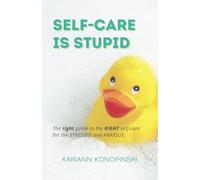 SELF-CARE IS STUPID: The right guide to the RIGHT self-care for the STRESSED and ANXIOUS.